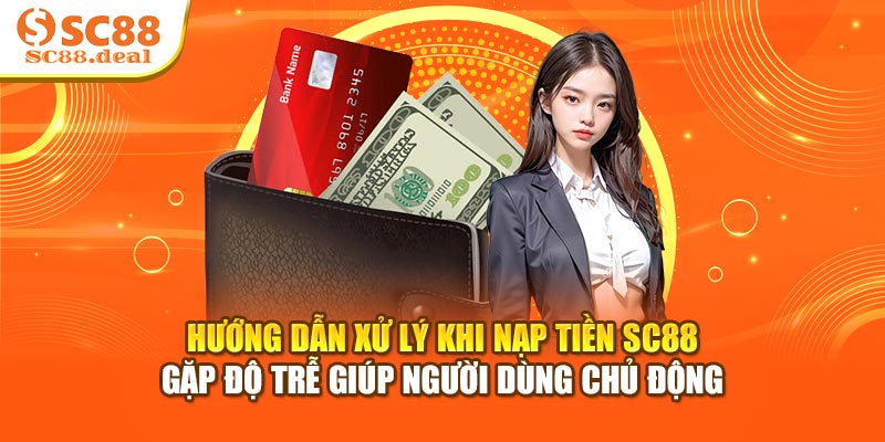 Hướng dẫn xử lý khi nạp tiền SC88 gặp độ trễ giúp người dùng chủ động