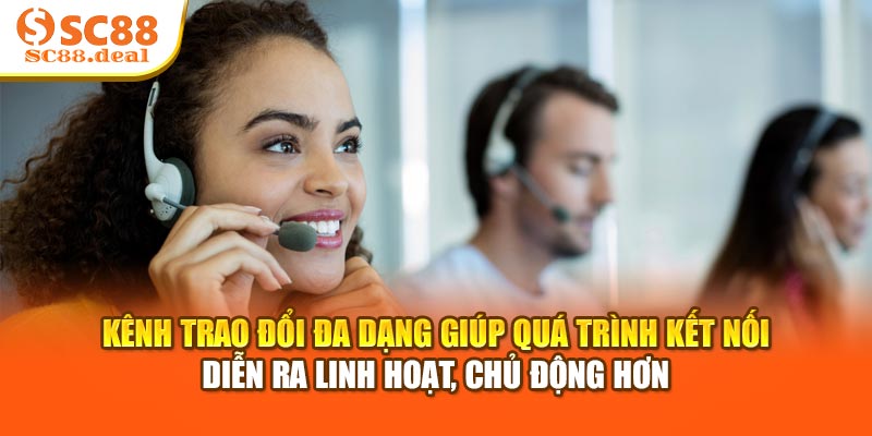 Kênh trao đổi đa dạng giúp quá trình kết nối diễn ra linh hoạt, chủ động hơn